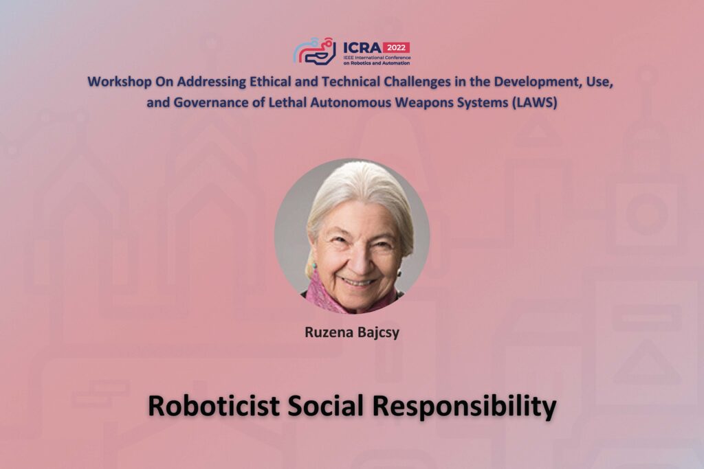 ICRA 2022 Working on Addressing Ethical and Technical Challenges in the Development, Use, and Governance of Lethal Autonomous Weapons Systems (LAWS). An image of Rouzena Bajcsy and the title Roboticist Social Responsibility.