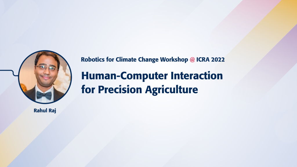 Text reads Robotics for Climate Change Workshop @ICRA 2022. Human-Computer Interaction for Precision Agriculture. Image of speaker Rahul Raj.