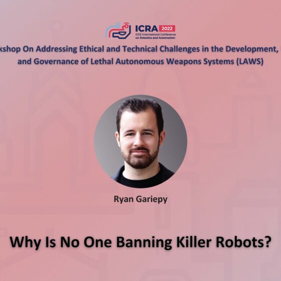 ICRA 2022 Working on Addressing Ethical and Technical Challenges in the Development, Use, and Governance of Lethal Autonomous Weapons Systems (LAWS). An image of Ryan Gariepy and the question, Why is No One Banning Killer Robots?