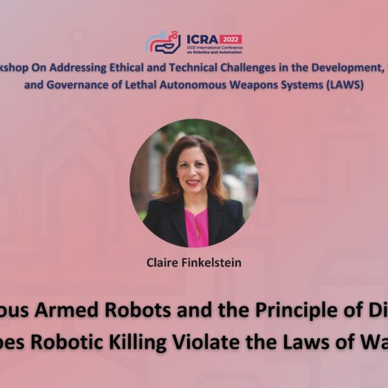 ICRA 2022 Working on Addressing Ethical and Technical Challenges in the Development, Use, and Governance of Lethal Autonomous Weapons Systems (LAWS). Photo of Claire Finkelstein and the text Autonmous Armed Robots and the Principle of Distinction: Does Robotic Killing Violate the Laws of War?