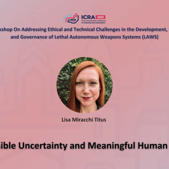 ICRA 2022 Working on Addressing Ethical and Technical Challenges in the Development, Use, and Governance of Lethal Autonomous Weapons Systems (LAWS). An image of Lisa Miracchi Titus and the text Permissable Uncertainty and Meaningful Human Control