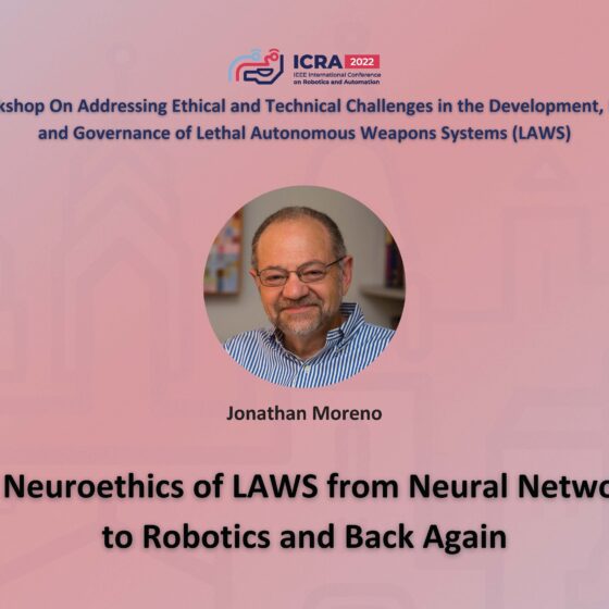 ICRA 2022 Working on Addressing Ethical and Technical Challenges in the Development, Use, and Governance of Lethal Autonomous Weapons Systems (LAWS). An image of Jonathan Morena and the text, The Neuroethics of LAWS from Neural Networks to Robotics and Back Again