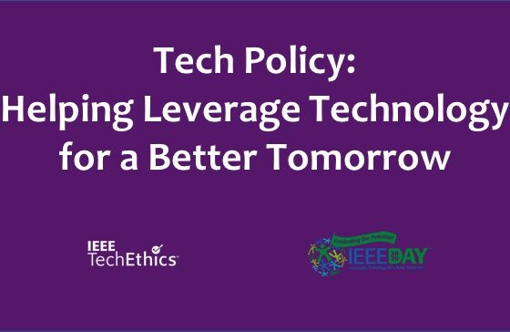 Tech policy: Helping Leverage Technology for a Better Tomorrow written in white text on a purple backround next to the logos of IEEE TechEthics and IEEE Day.